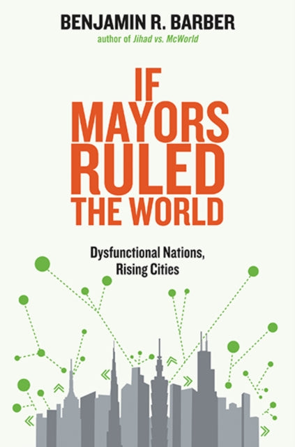 If Mayors Ruled the World: Dysfunctional Nations, Rising Cities