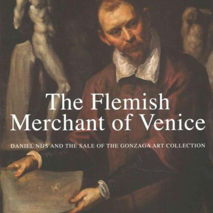 The Flemish Merchant of Venice: Daniel Nijs and the Sale of the Gonzaga Art Collection