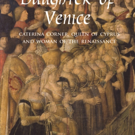 Daughter of Venice: Caterina Corner, Queen of Cyprus and Woman of the Renaissance