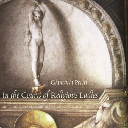 In the Courts of Religious Ladies: Art, Vision, and Pleasure in Italian Renaissance Convents