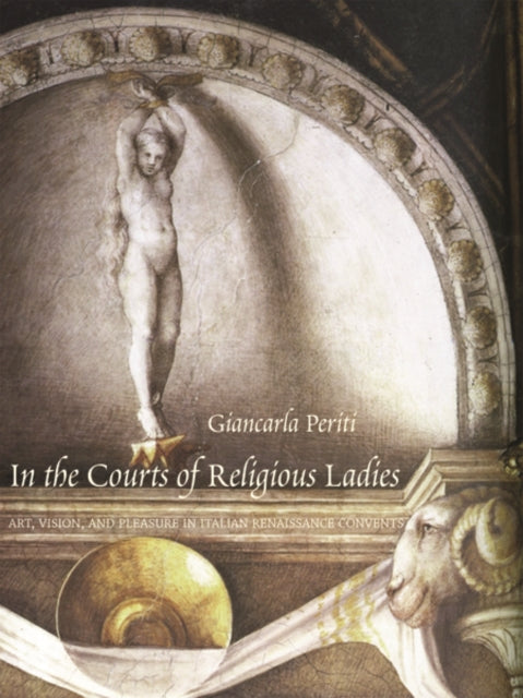 In the Courts of Religious Ladies: Art, Vision, and Pleasure in Italian Renaissance Convents