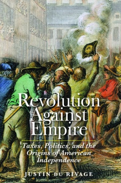 Revolution Against Empire: Taxes, Politics, and the Origins of American Independence