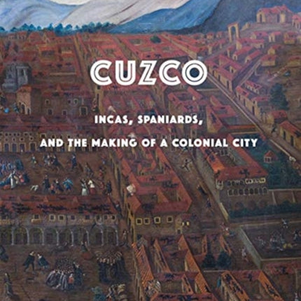 Cuzco  Incas Spaniards and the Making of a