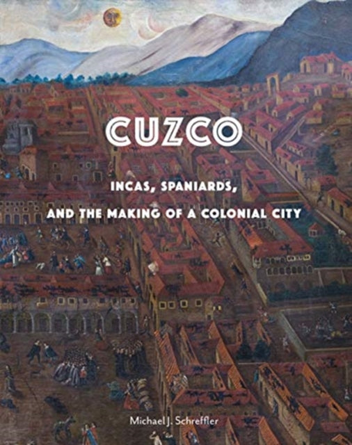 Cuzco  Incas Spaniards and the Making of a
