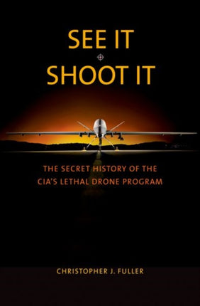 See It/Shoot It: The Secret History of the CIA’s Lethal Drone Program