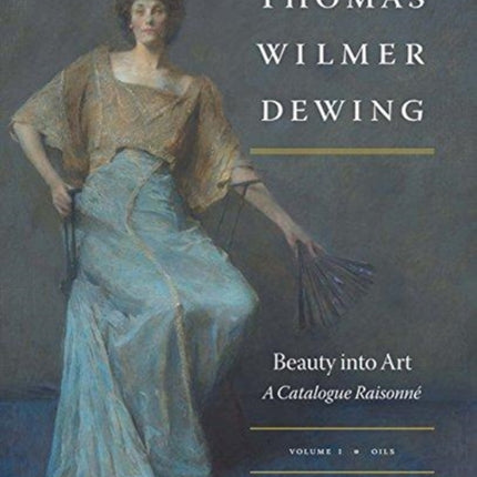 Thomas Wilmer Dewing: Beauty into Art: A Catalogue Raisonné