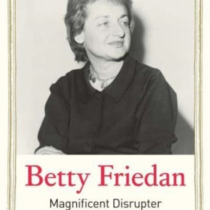 Betty Friedan: Magnificent Disrupter