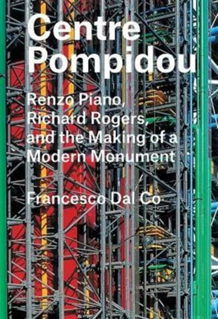 Centre Pompidou: Renzo Piano, Richard Rogers, and the Making of a Modern Monument