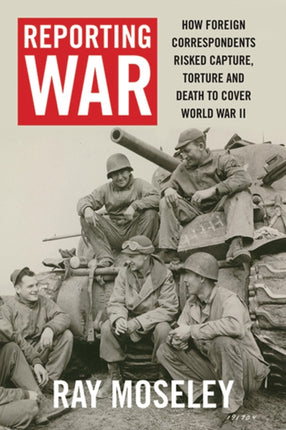 Reporting War: How Foreign Correspondents Risked Capture, Torture and Death to Cover World War II