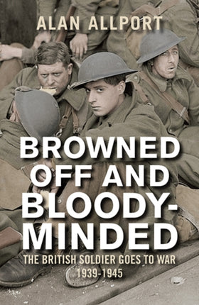 Browned Off and Bloody-Minded: The British Soldier Goes to War 1939-1945