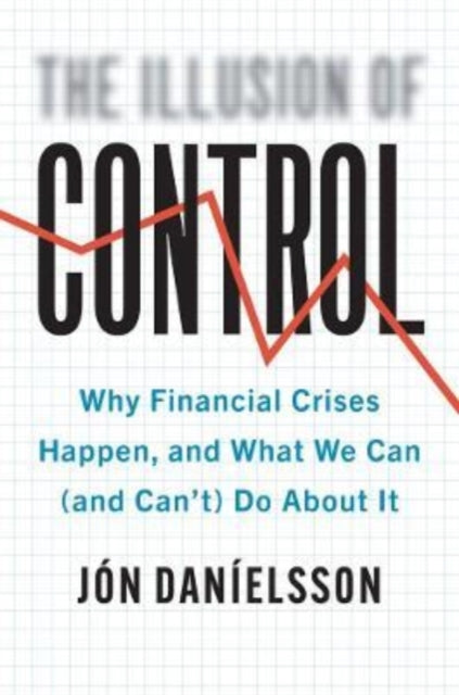 The Illusion of Control: Why Financial Crises Happen, and What We Can (and Can’t) Do About It