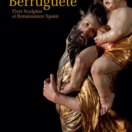 Alonso Berruguete: First Sculptor of Renaissance Spain