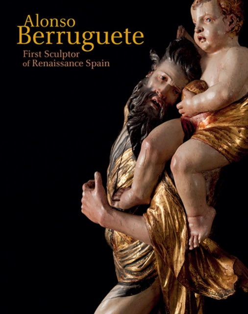 Alonso Berruguete: First Sculptor of Renaissance Spain