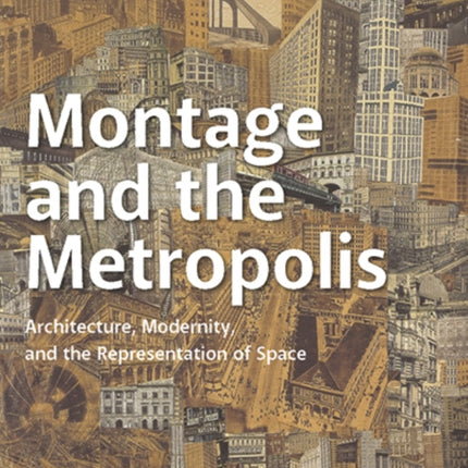 Montage and the Metropolis: Architecture, Modernity, and the Representation of Space