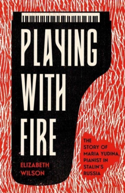 Playing with Fire: The Story of Maria Yudina, Pianist in Stalin's Russia