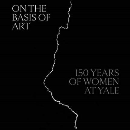 On the Basis of Art: 150 Years of Women at Yale