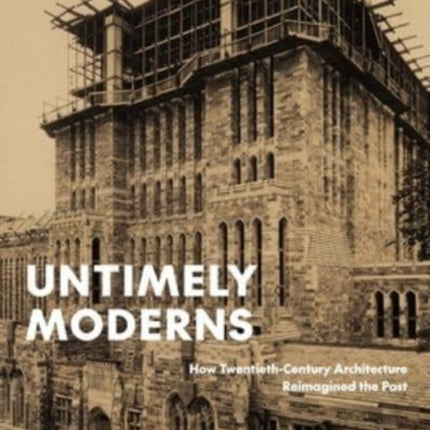 Untimely Moderns: How Twentieth-Century Architecture Reimagined the Past