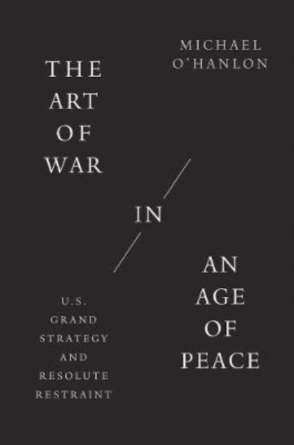 The Art of War in an Age of Peace: U.S. Grand Strategy and Resolute Restraint