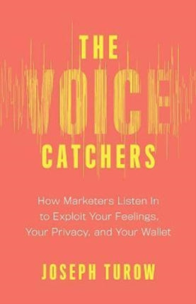 The Voice Catchers: How Marketers Listen In to Exploit Your Feelings, Your Privacy, and Your Wallet