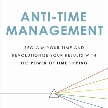 Anti-Time Management: Reclaim Your Time and Revolutionize Your Results with the Power of Time Tipping