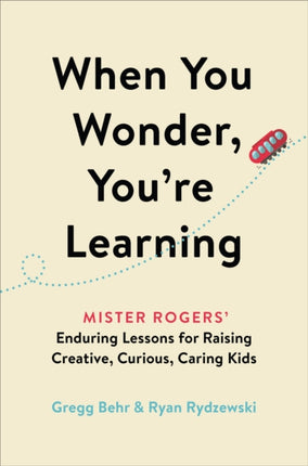 When You Wonder, You're Learning: Mister Rogers' Enduring Lessons for Raising Creative, Curious, Caring Kids