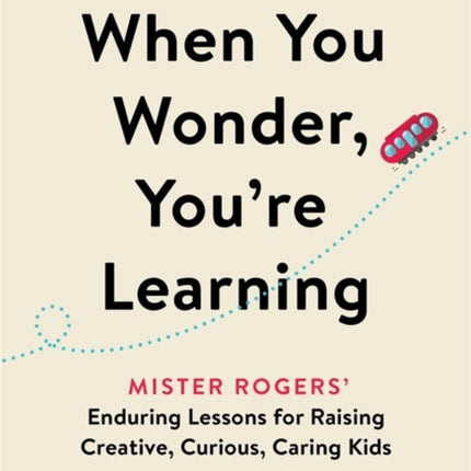 When You Wonder, You're Learning: Mister Rogers' Enduring Lessons for Raising Creative, Curious, Caring Kids