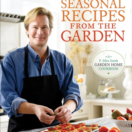 P. Allen Smith's Seasonal Recipes from the Garden: A Garden Home Cookbook