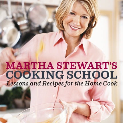 Martha Stewart's Cooking School: Lessons and Recipes for the Home Cook: A Cookbook