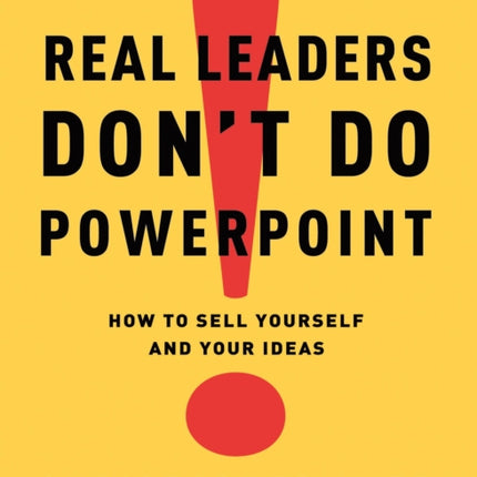 Real Leaders Don't Do PowerPoint: How to Sell Yourself and Your Ideas