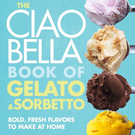 The Ciao Bella Book of Gelato and Sorbetto: Bold, Fresh Flavors to Make at Home: A Cookbook