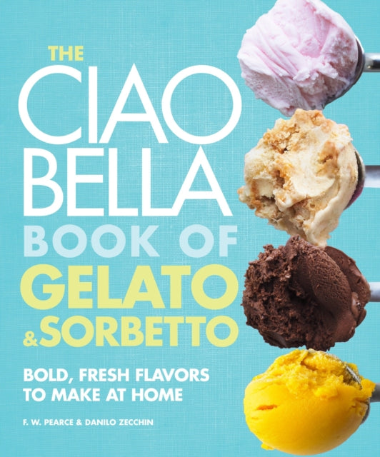 The Ciao Bella Book of Gelato and Sorbetto: Bold, Fresh Flavors to Make at Home: A Cookbook