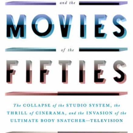 Hollywood and the Movies of the Fifties: The Collapse of the Studio System, the Thrill of Cinerama, and the Invasion of the Ultimate Body Snatcher--Television