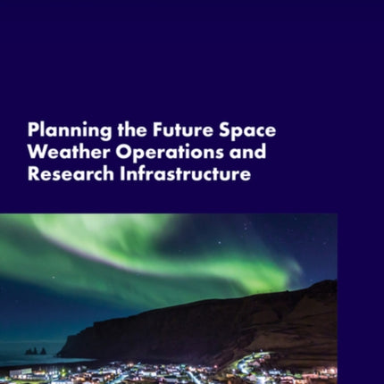 Planning the Future Space Weather Operations and Research Infrastructure Proceedings of the Phase II Workshop