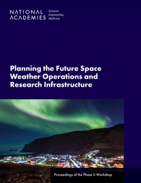 Planning the Future Space Weather Operations and Research Infrastructure Proceedings of the Phase II Workshop