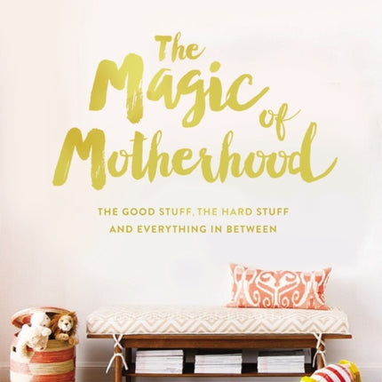 The Magic of Motherhood: The Good Stuff, the Hard Stuff, and Everything In Between