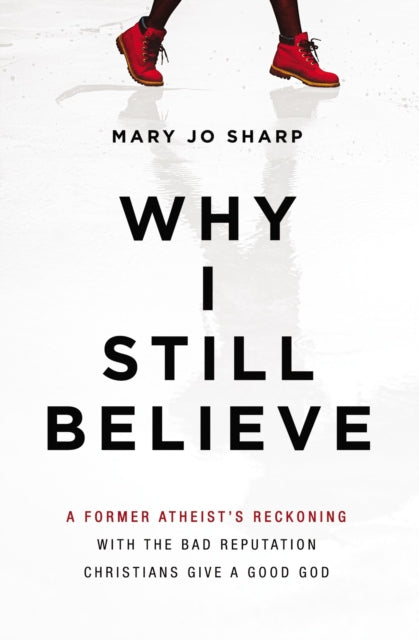 Why I Still Believe: A Former Atheist’s Reckoning with the Bad Reputation Christians Give a Good God