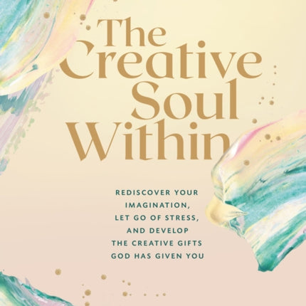 The Creative Soul Within: Rediscover Your Imagination, Let Go of Stress, and Develop the Creative Gifts God Has Given You