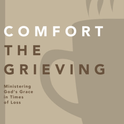 Comfort the Grieving Ministering Gods Grace in Times of Loss Practical Shepherding Series