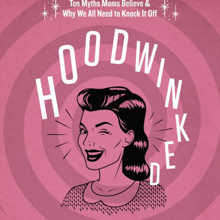 Hoodwinked Bible Study Guide: Ten Myths Moms Believe and   Why We All Need to Knock It Off