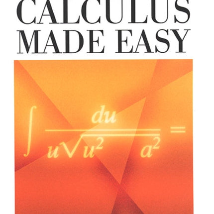 Calculus Made Easy: Being a Very-Simplest Introduction to Those Beautiful Methods of Reckoning Which are Generally Called by the Terrifying Names of the Differential Calculus and the Integral Calculus