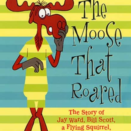 Moose That Roared The Story of Jay Ward Bill Scott a Flying Squirrel and a Talking Moose