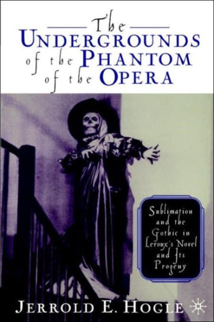 The Undergrounds of the Phantom of the Opera Sublimation and the Gothic in LeRouxs Novel and Its Progeny THE UNDERGROUNDS OF THE PHANTOM OF THE OPERA SUBLIMATION AND THE GOTHIC IN LEROUXS NOVEL AND ITS PROGENY  By Hogle Jerrold E  Author Ma