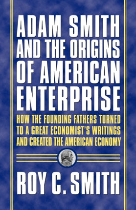Adam Smith and the Origins of American Enterprise How the Founding Fathers Turned to a Great Economists Writings and Created the American Economy