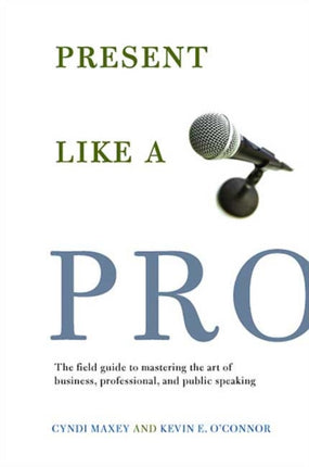 Present Like a Pro The Field Guide to Mastering the Art of Business Professional and Public Speaking