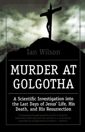 Murder at Golgotha A Scientific Investigation into the Last Days of Jesus Life His Death and His Resurrection