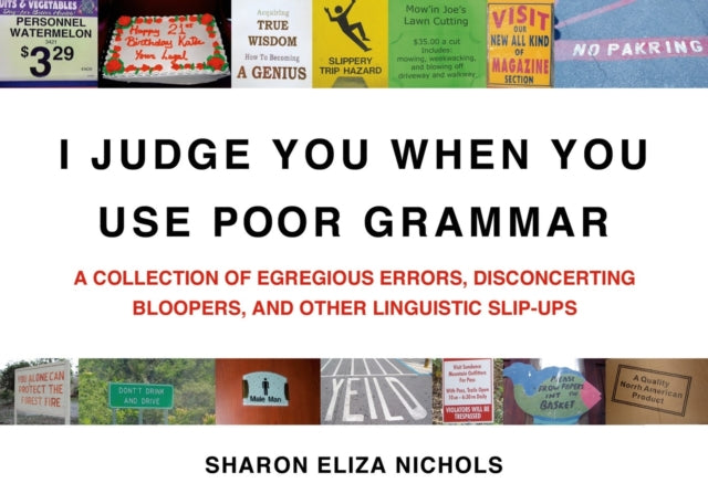 I Judge You When You Use Poor Grammar: A Collection of Egregious Errors, Inadvertent Bloopers, andOther Linguistic Slip-Ups