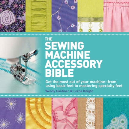 The Sewing Machine Accessory Bible: Get the Most Out of Your Machine---From Using Basic Feet to Mastering Specialty Feet