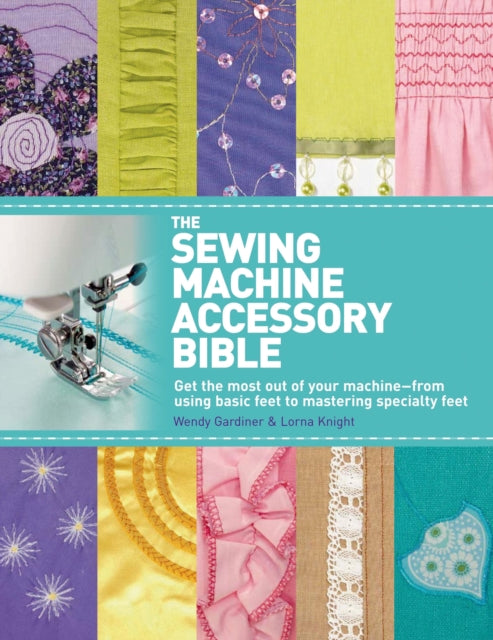 The Sewing Machine Accessory Bible: Get the Most Out of Your Machine---From Using Basic Feet to Mastering Specialty Feet