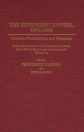 The Dependent Empire, 1900-1948: Colonies, Protectorates, and Mandates Select Documents on the Constitutional History of the British Empire and Commonwealth Volume VII