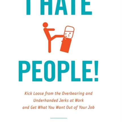 I Hate People Kick Loose from the Overbearing and Underhanded Jerks at Work and Get What You Want Out of Your Job